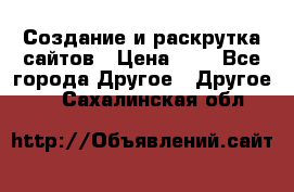 Создание и раскрутка сайтов › Цена ­ 1 - Все города Другое » Другое   . Сахалинская обл.